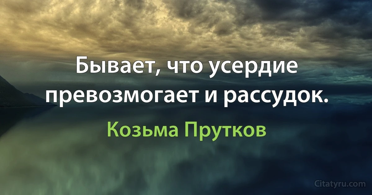 Бывает, что усердие превозмогает и рассудок. (Козьма Прутков)