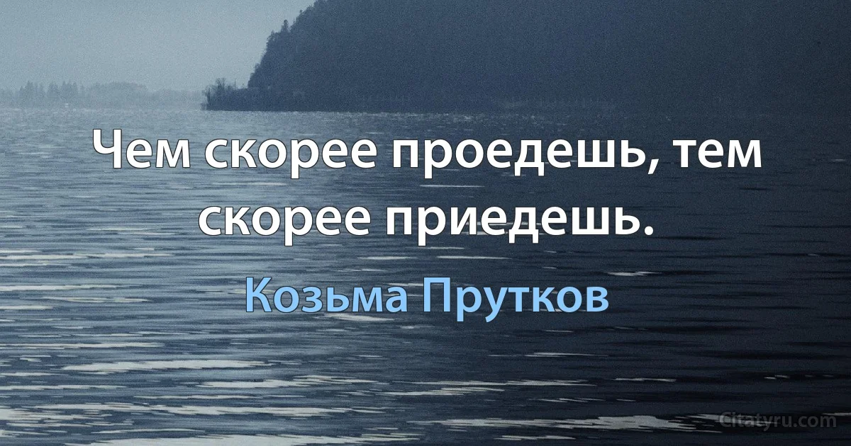 Чем скорее проедешь, тем скорее приедешь. (Козьма Прутков)