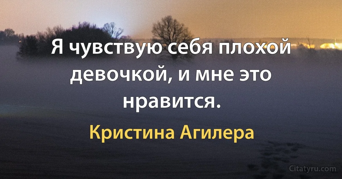 Я чувствую себя плохой девочкой, и мне это нравится. (Кристина Агилера)