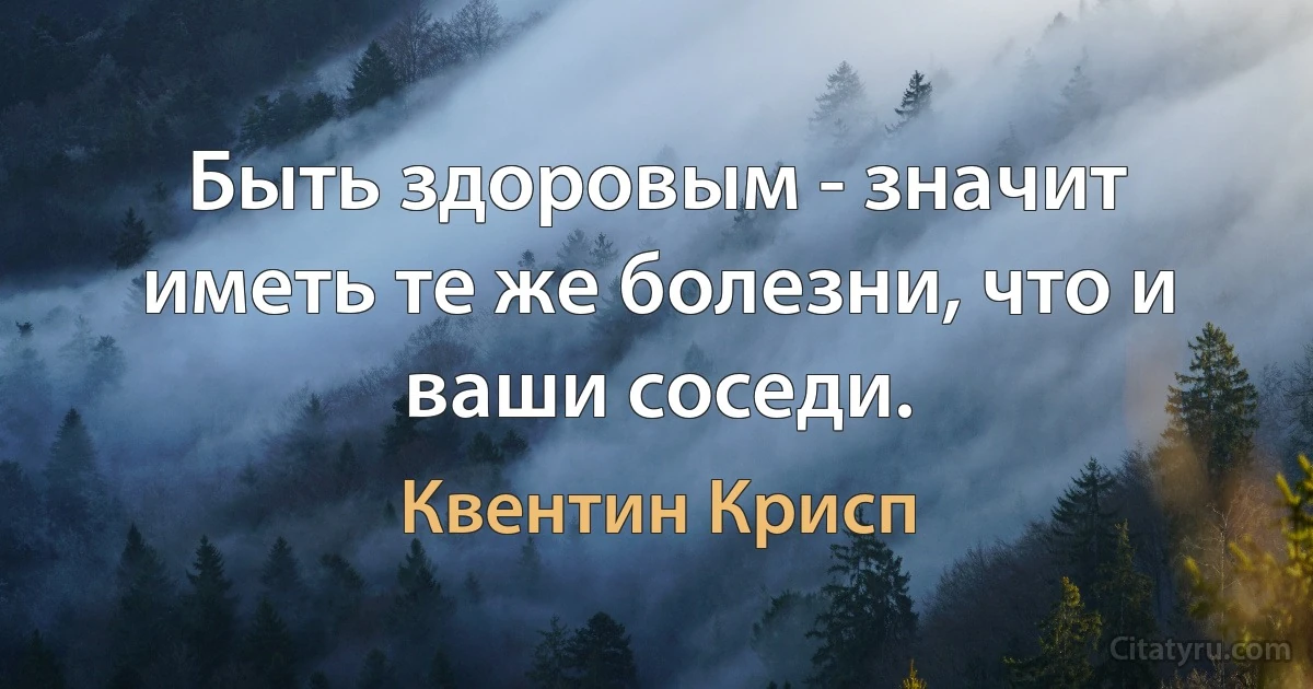 Быть здоровым - значит иметь те же болезни, что и ваши соседи. (Квентин Крисп)