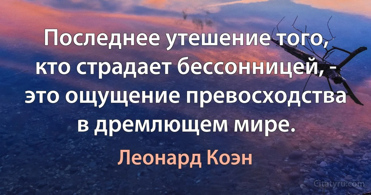 Последнее утешение того, кто страдает бессонницей, - это ощущение превосходства в дремлющем мире. (Леонард Коэн)