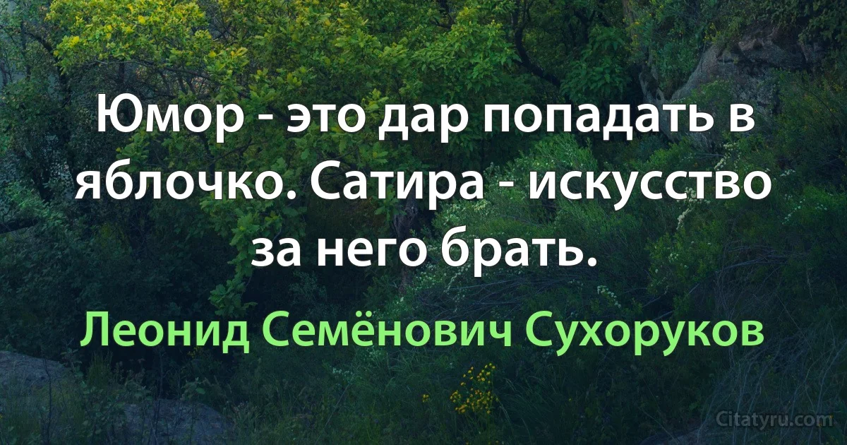 Юмор - это дар попадать в яблочко. Сатира - искусство за него брать. (Леонид Семёнович Сухоруков)