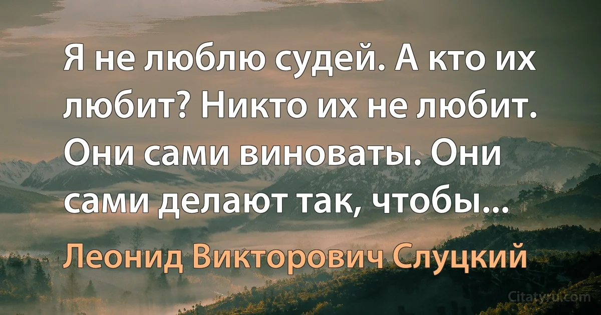 Я не люблю судей. А кто их любит? Никто их не любит. Они сами виноваты. Они сами делают так, чтобы... (Леонид Викторович Слуцкий)