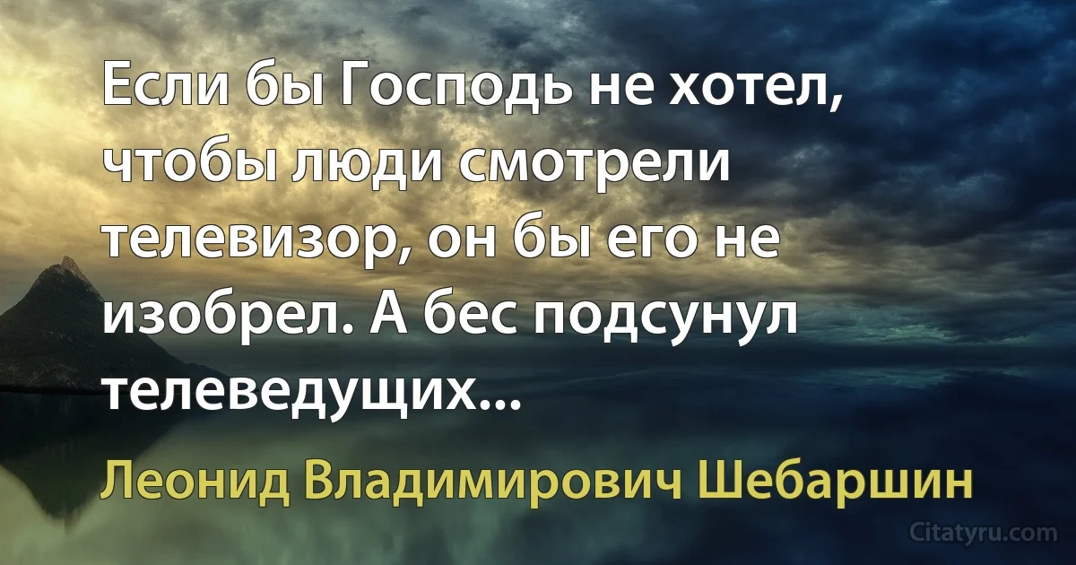 Если бы Господь не хотел, чтобы люди смотрели телевизор, он бы его не изобрел. А бес подсунул телеведущих... (Леонид Владимирович Шебаршин)