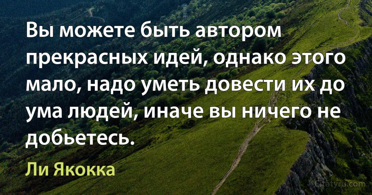 Вы можете быть автором прекрасных идей, однако этого мало, надо уметь довести их до ума людей, иначе вы ничего не добьетесь. (Ли Якокка)