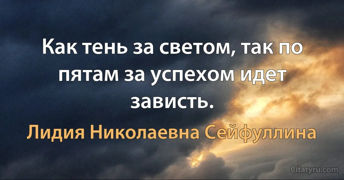 Как тень за светом, так по пятам за успехом идет зависть. (Лидия Николаевна Сейфуллина)