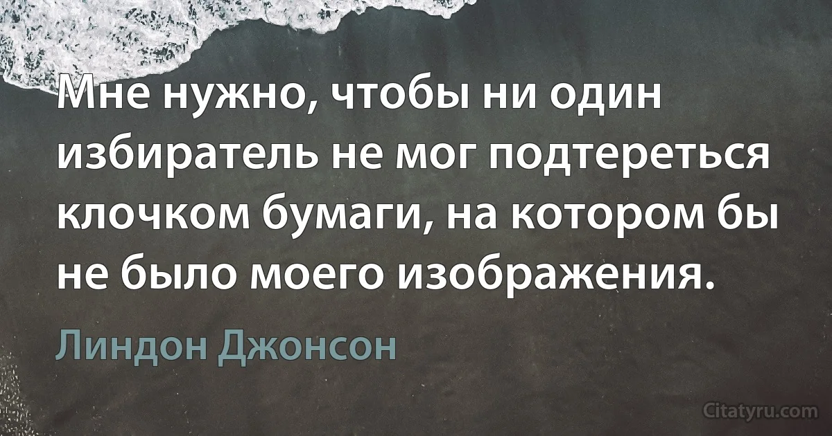 Мне нужно, чтобы ни один избиратель не мог подтереться клочком бумаги, на котором бы не было моего изображения. (Линдон Джонсон)