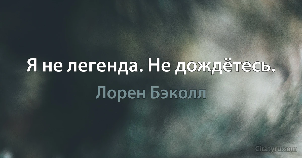 Я не легенда. Не дождётесь. (Лорен Бэколл)