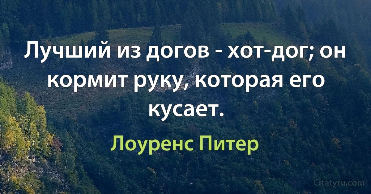 Лучший из догов - хот-дог; он кормит руку, которая его кусает. (Лоуренс Питер)