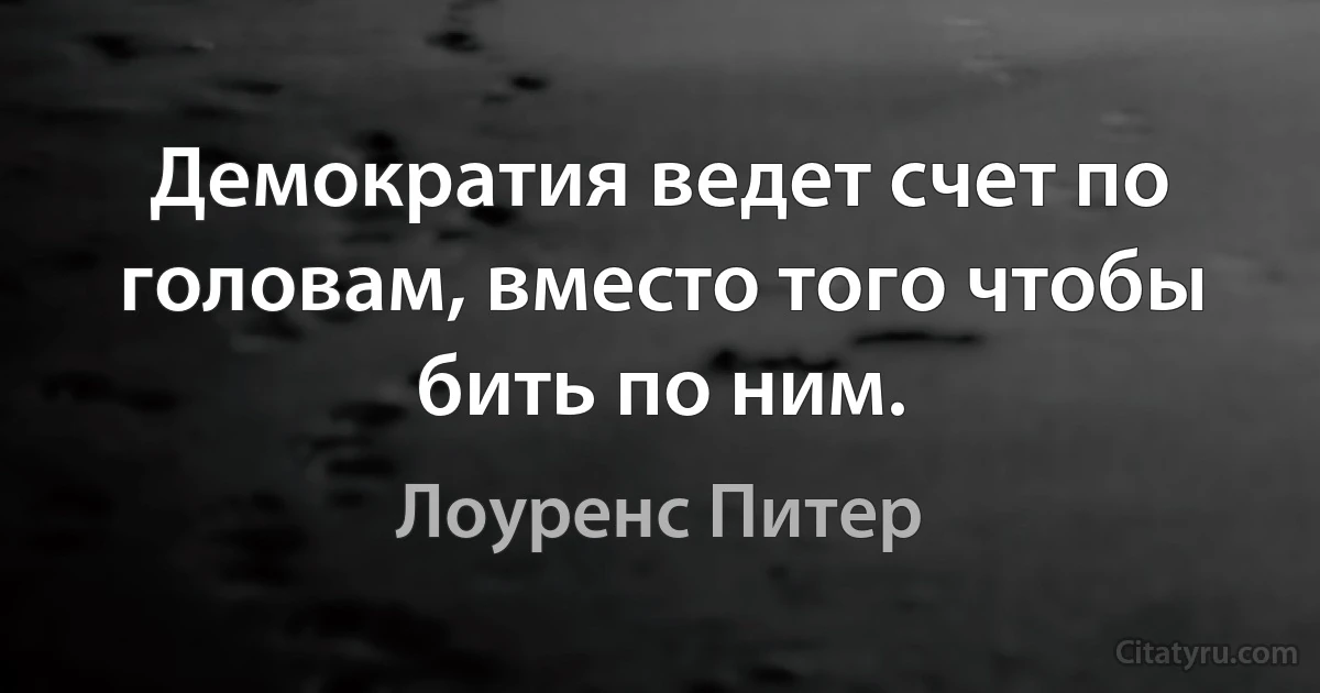 Демократия ведет счет по головам, вместо того чтобы бить по ним. (Лоуренс Питер)