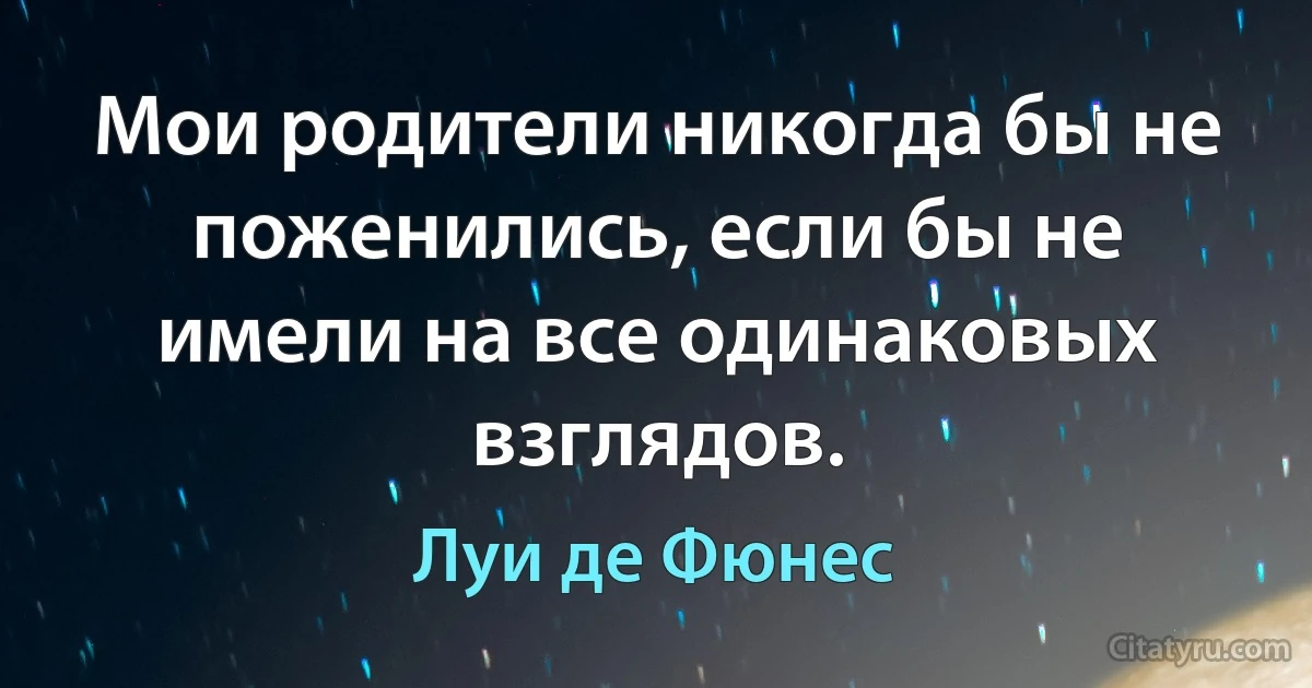 Мои родители никогда бы не поженились, если бы не имели на все одинаковых взглядов. (Луи де Фюнес)