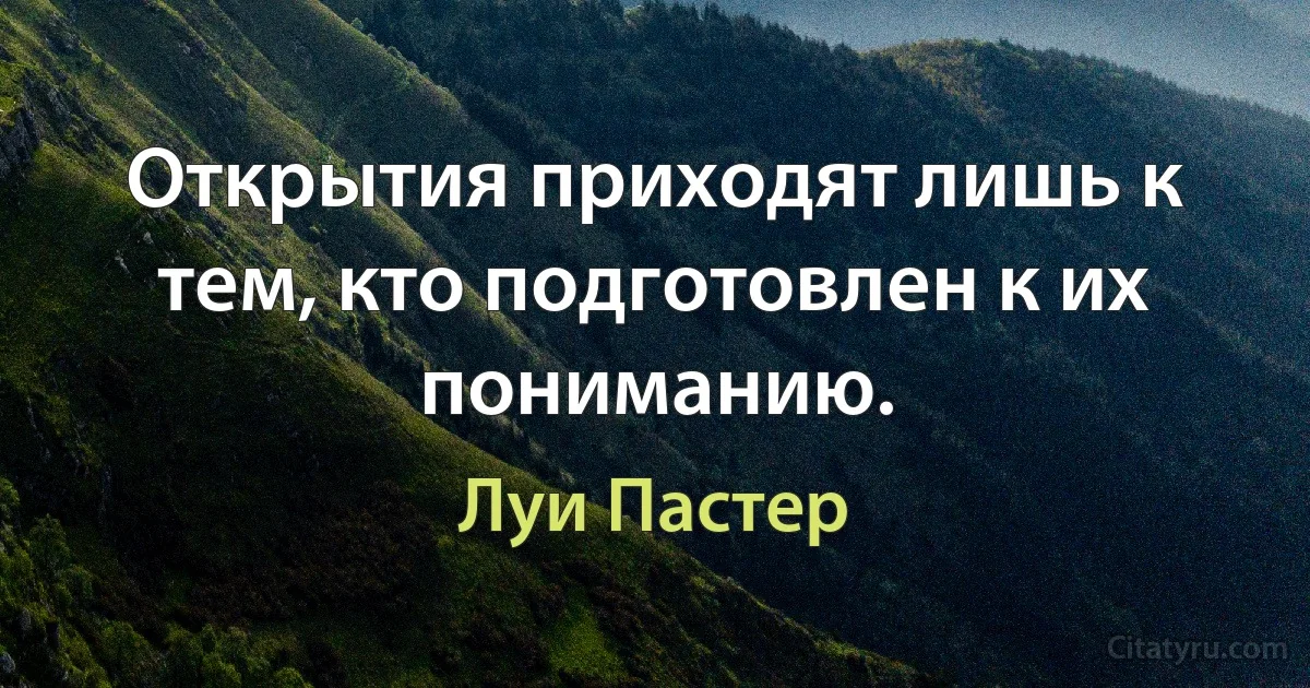 Открытия приходят лишь к тем, кто подготовлен к их пониманию. (Луи Пастер)