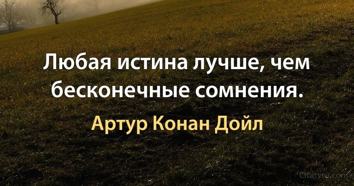 Любая истина лучше, чем бесконечные сомнения. (Артур Конан Дойл)
