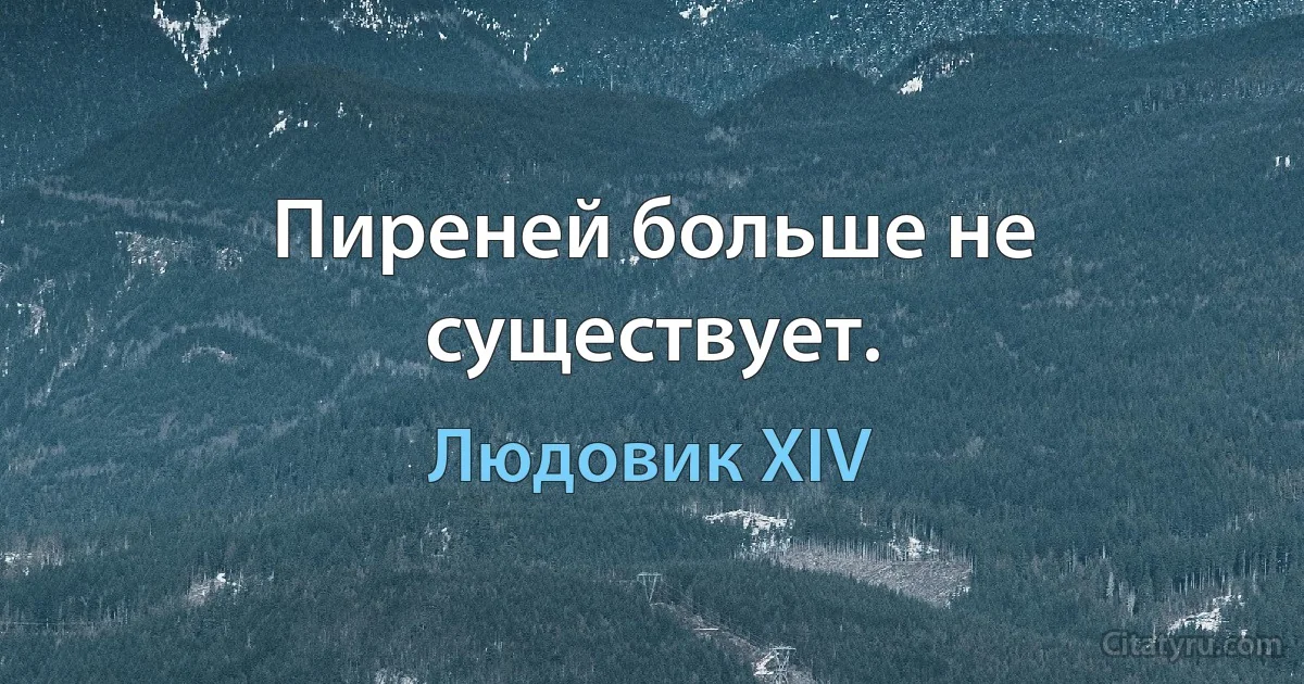 Пиреней больше не существует. (Людовик XIV)