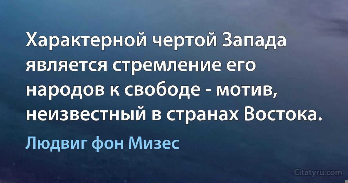 Характерной чертой Запада является стремление его народов к свободе - мотив, неизвестный в странах Востока. (Людвиг фон Мизес)