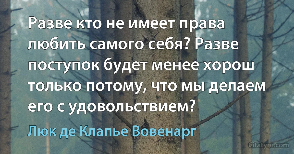 Разве кто не имеет права любить самого себя? Разве поступок будет менее хорош только потому, что мы делаем его с удовольствием? (Люк де Клапье Вовенарг)