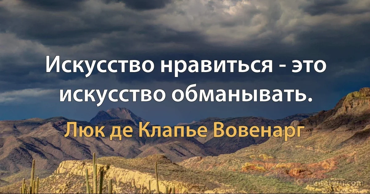 Искусство нравиться - это искусство обманывать. (Люк де Клапье Вовенарг)