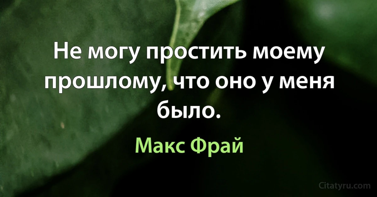 Не могу простить моему прошлому, что оно у меня было. (Макс Фрай)