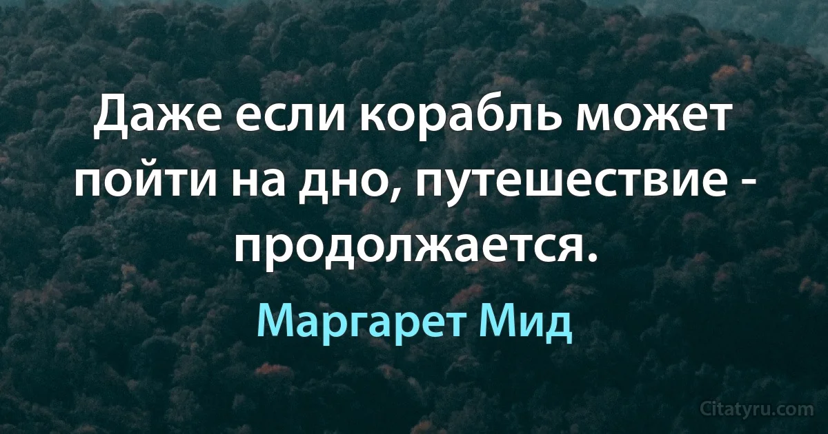 Даже если корабль может пойти на дно, путешествие - продолжается. (Маргарет Мид)