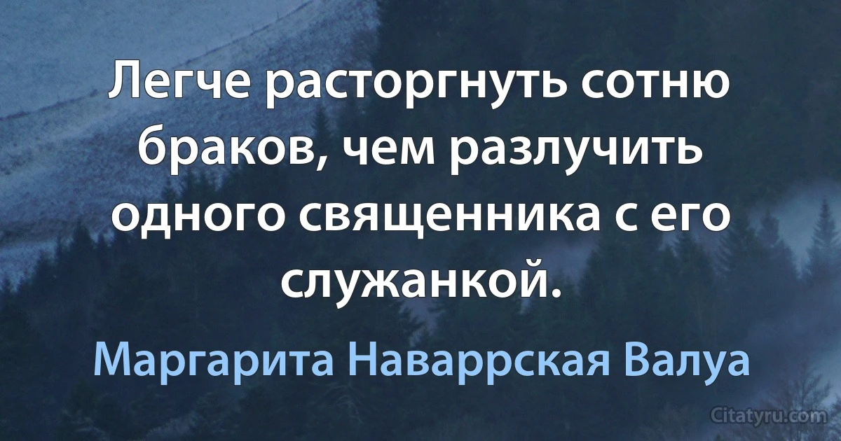 Легче расторгнуть сотню браков, чем разлучить одного священника с его служанкой. (Маргарита Наваррская Валуа)