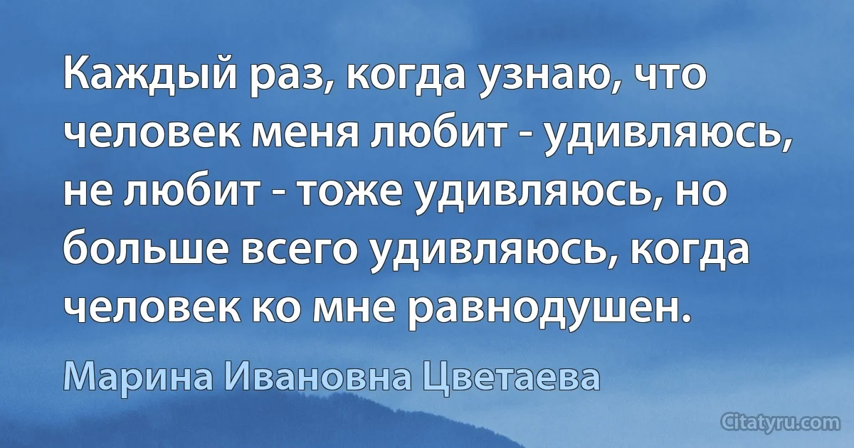 Каждый раз, когда узнаю, что человек меня любит - удивляюсь, не любит - тоже удивляюсь, но больше всего удивляюсь, когда человек ко мне равнодушен. (Марина Ивановна Цветаева)