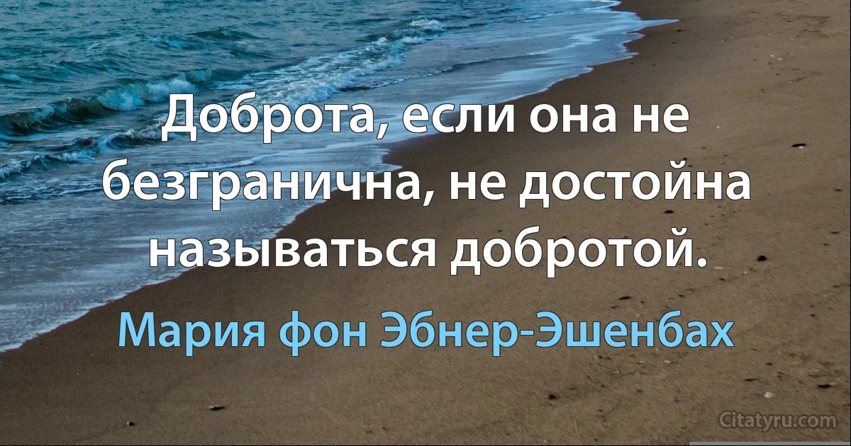 Доброта, если она не безгранична, не достойна называться добротой. (Мария фон Эбнер-Эшенбах)