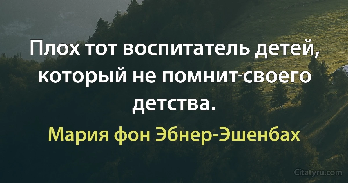 Плох тот воспитатель детей, который не помнит своего детства. (Мария фон Эбнер-Эшенбах)