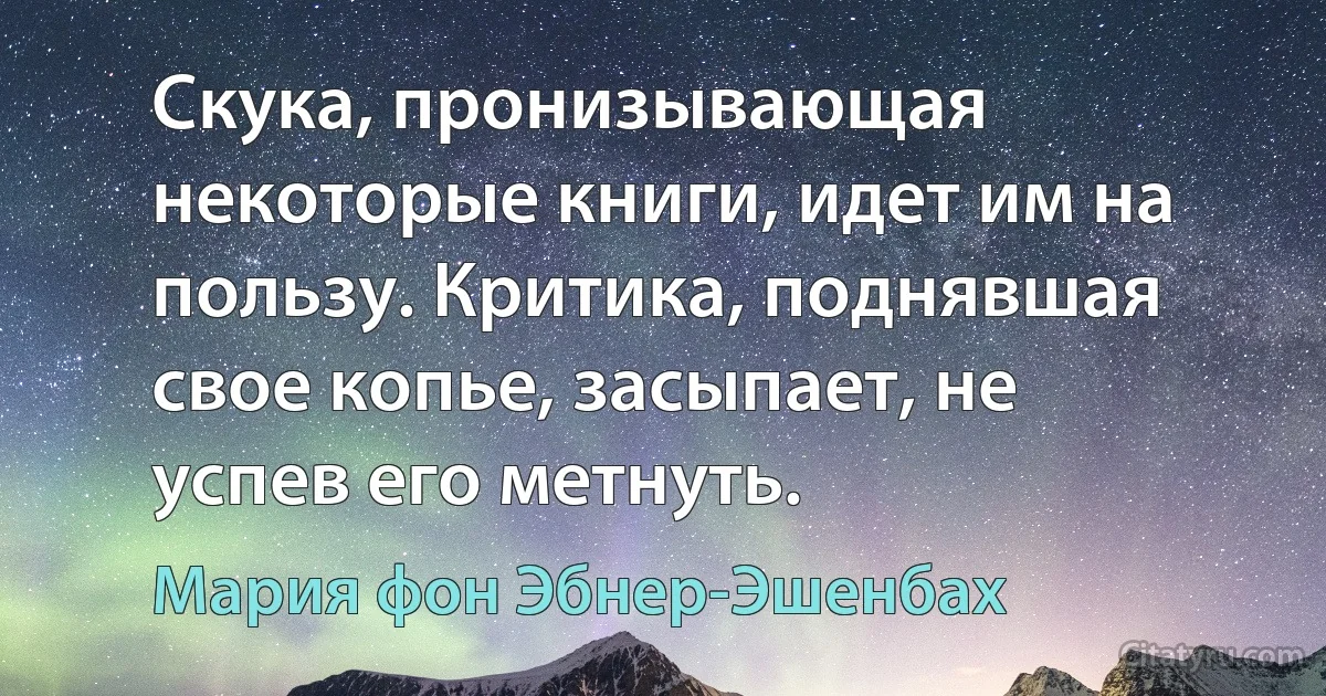 Скука, пронизывающая некоторые книги, идет им на пользу. Критика, поднявшая свое копье, засыпает, не успев его метнуть. (Мария фон Эбнер-Эшенбах)