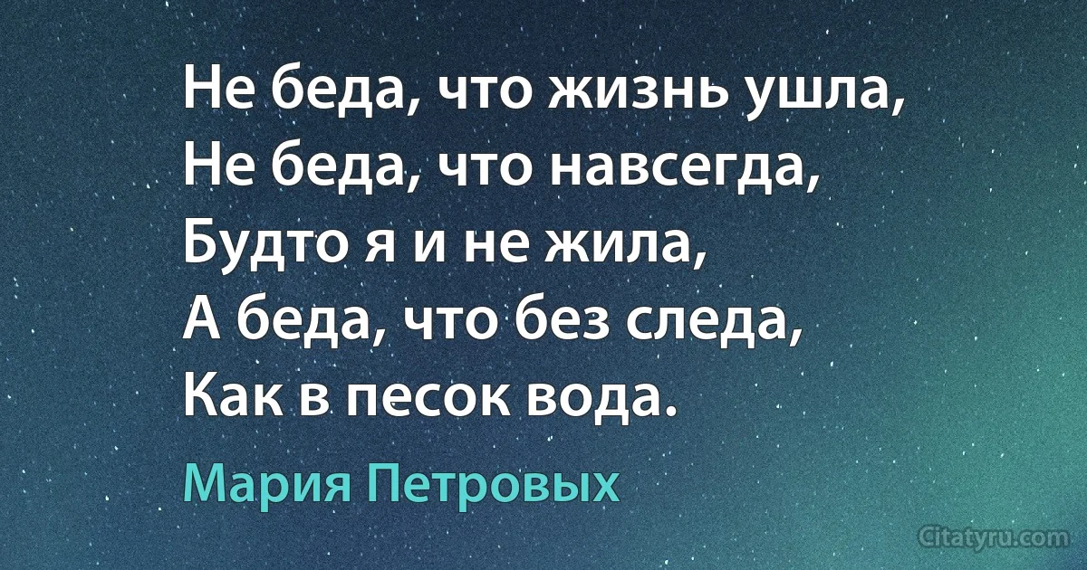 Не беда, что жизнь ушла,
Не беда, что навсегда,
Будто я и не жила,
А беда, что без следа,
Как в песок вода. (Мария Петровых)