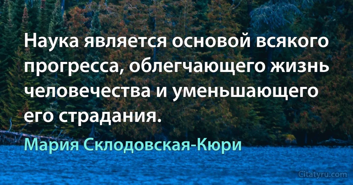 Наука является основой всякого прогресса, облегчающего жизнь человечества и уменьшающего его страдания. (Мария Склодовская-Кюри)