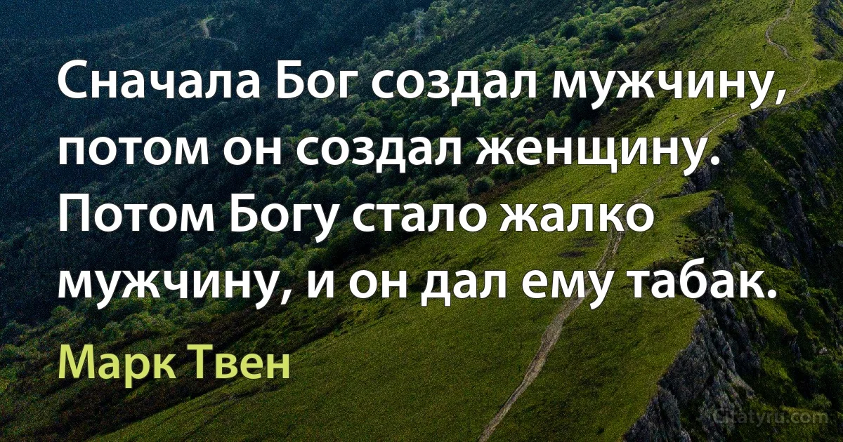 Сначала Бог создал мужчину, потом он создал женщину. Потом Богу стало жалко мужчину, и он дал ему табак. (Марк Твен)