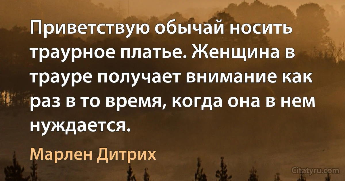 Приветствую обычай носить траурное платье. Женщина в трауре получает внимание как раз в то время, когда она в нем нуждается. (Марлен Дитрих)