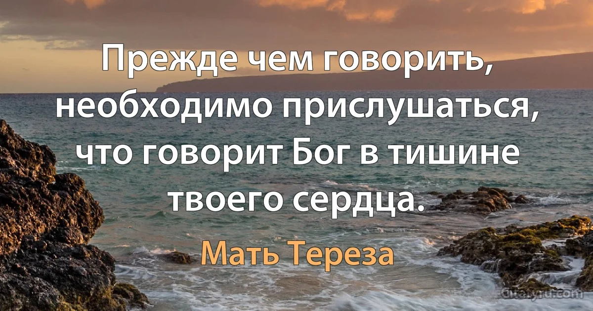 Прежде чем говорить, необходимо прислушаться, что говорит Бог в тишине твоего сердца. (Мать Тереза)