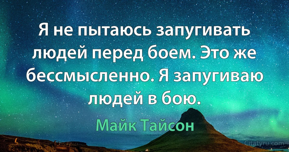 Я не пытаюсь запугивать людей перед боем. Это же бессмысленно. Я запугиваю людей в бою. (Майк Тайсон)