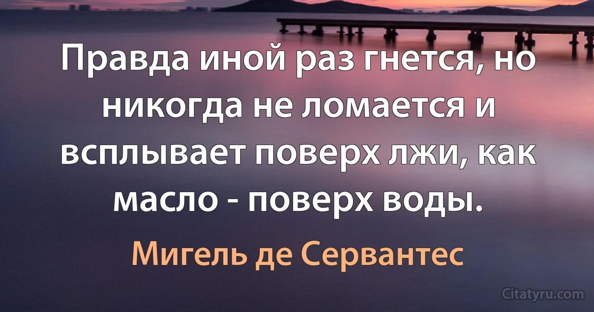 Правда иной раз гнется, но никогда не ломается и всплывает поверх лжи, как масло - поверх воды. (Мигель де Сервантес)