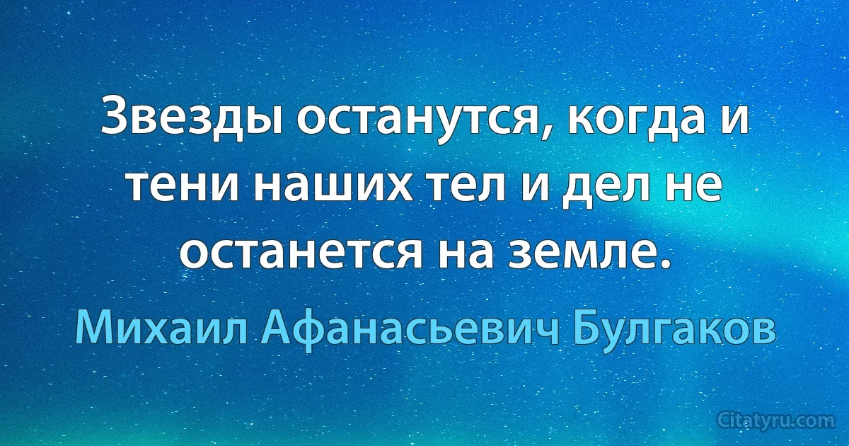 Звезды останутся, когда и тени наших тел и дел не останется на земле. (Михаил Афанасьевич Булгаков)