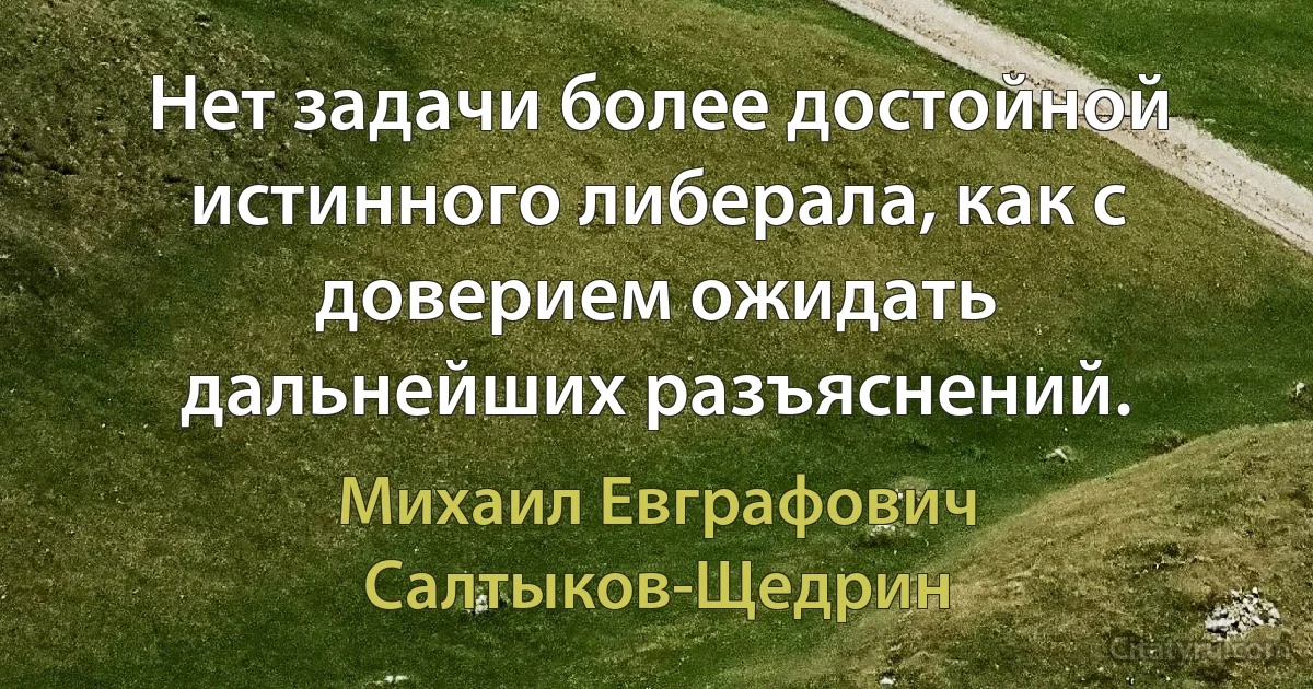 Нет задачи более достойной истинного либерала, как с доверием ожидать дальнейших разъяснений. (Михаил Евграфович Салтыков-Щедрин)