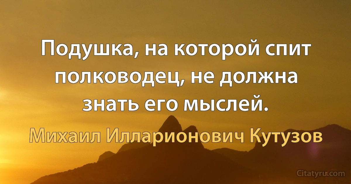 Подушка, на которой спит полководец, не должна знать его мыслей. (Михаил Илларионович Кутузов)