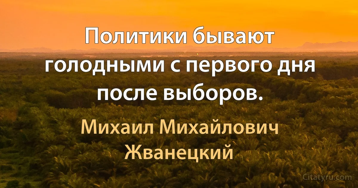 Политики бывают голодными с первого дня после выборов. (Михаил Михайлович Жванецкий)