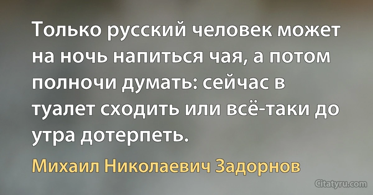 Только русский человек может на ночь напиться чая, а потом полночи думать: сейчас в туалет сходить или всё-таки до утра дотерпеть. (Михаил Николаевич Задорнов)