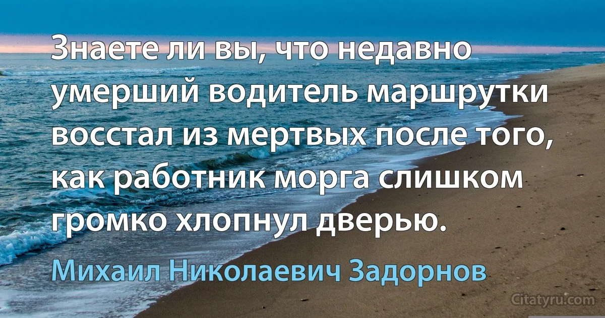 Знаете ли вы, что недавно умерший водитель маршрутки восстал из мертвых после того, как работник морга слишком громко хлопнул дверью. (Михаил Николаевич Задорнов)