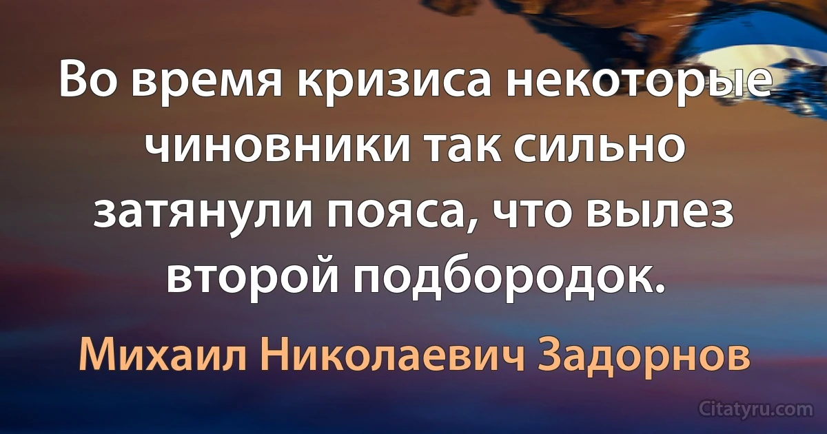 Во время кризиса некоторые чиновники так сильно затянули пояса, что вылез второй подбородок. (Михаил Николаевич Задорнов)