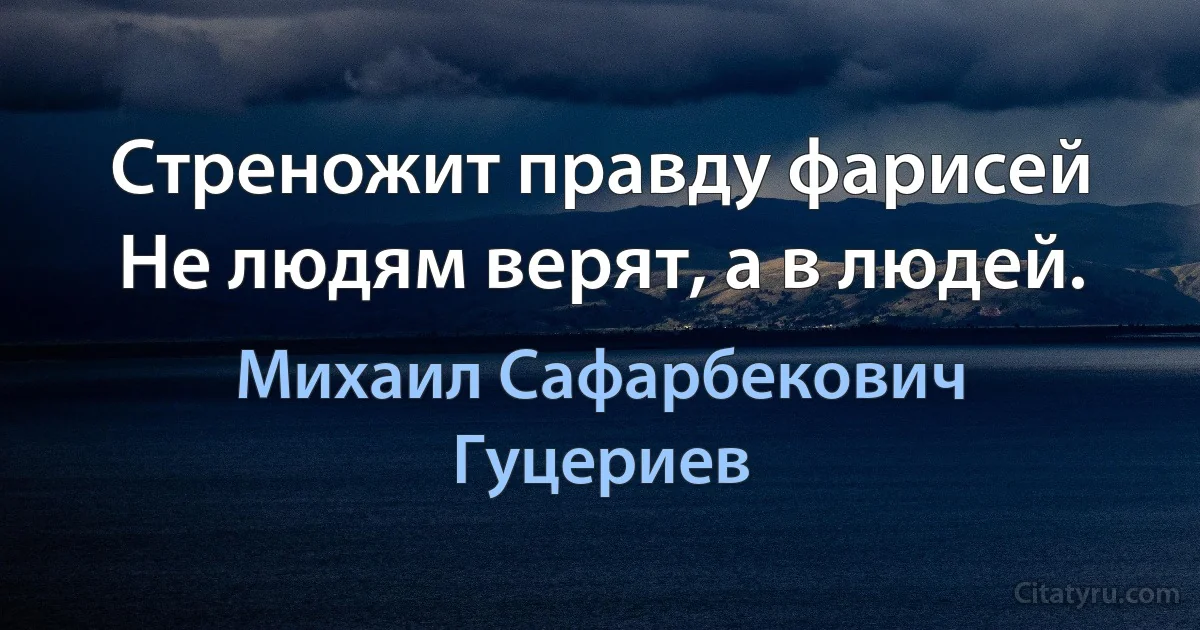 Стреножит правду фарисей 
Не людям верят, а в людей. (Михаил Сафарбекович Гуцериев)