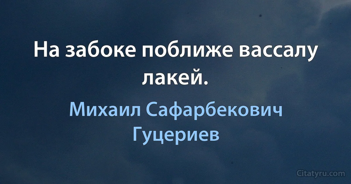 На забоке поближе вассалу лакей. (Михаил Сафарбекович Гуцериев)