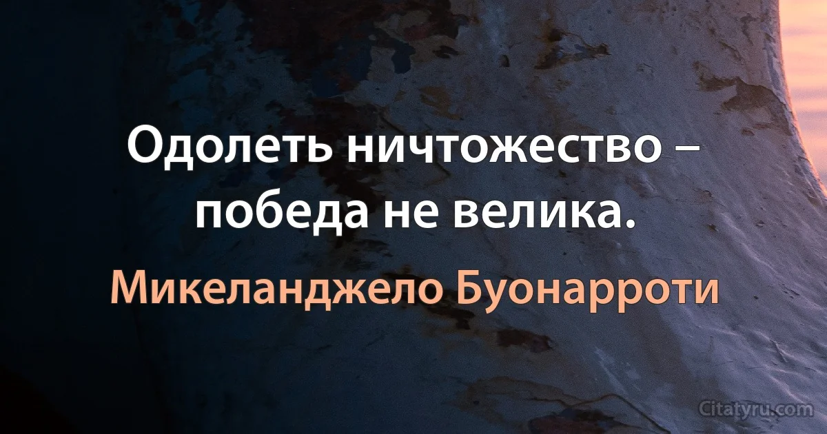 Одолеть ничтожество – победа не велика. (Микеланджело Буонарроти)