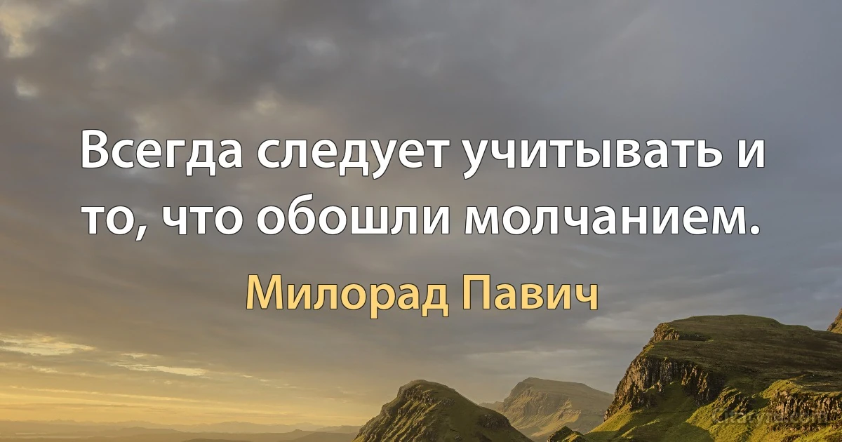 Всегда следует учитывать и то, что обошли молчанием. (Милорад Павич)