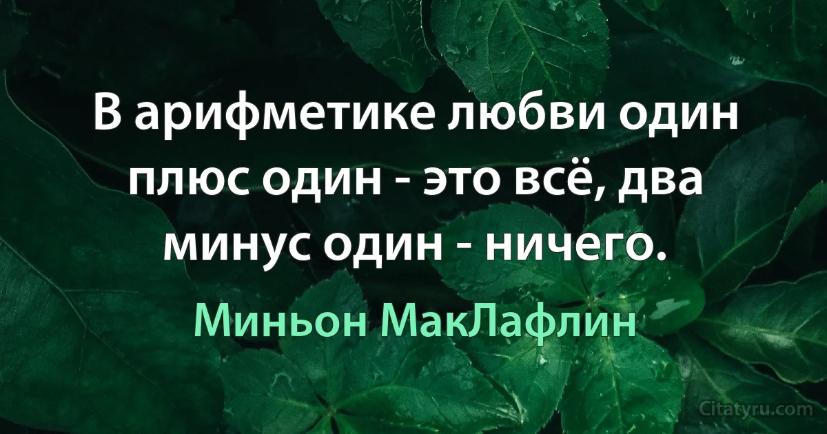 В арифметике любви один плюс один - это всё, два минус один - ничего. (Миньон МакЛафлин)