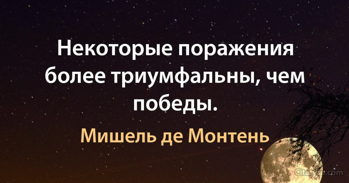 Некоторые поражения более триумфальны, чем победы. (Мишель де Монтень)