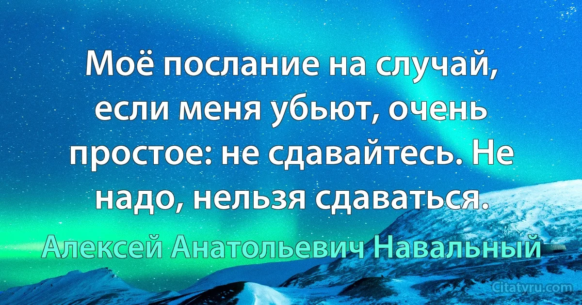 Моё послание на случай, если меня убьют, очень простое: не сдавайтесь. Не надо, нельзя сдаваться. (Алексей Анатольевич Навальный)