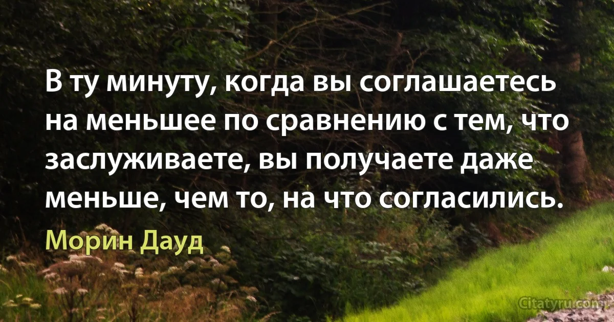 В ту минуту, когда вы соглашаетесь на меньшее по сравнению с тем, что заслуживаете, вы получаете даже меньше, чем то, на что согласились. (Морин Дауд)